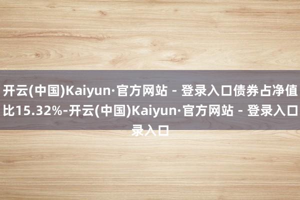 开云(中国)Kaiyun·官方网站 - 登录入口债券占净值比15.32%-开云(中国)Kaiyun·官方网站 - 登录入口