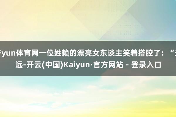 开yun体育网一位姓赖的漂亮女东谈主笑着搭腔了：“远远-开云(中国)Kaiyun·官方网站 - 登录入口