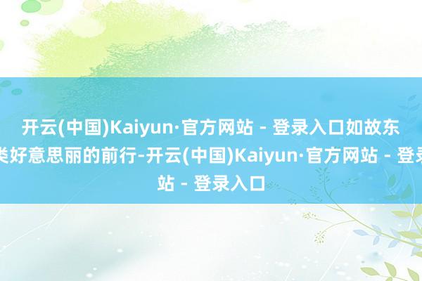 开云(中国)Kaiyun·官方网站 - 登录入口如故东谈主类好意思丽的前行-开云(中国)Kaiyun·官方网站 - 登录入口