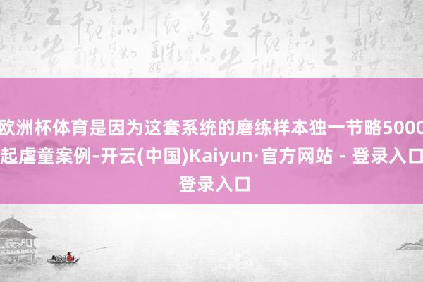 欧洲杯体育是因为这套系统的磨练样本独一节略5000起虐童案例-开云(中国)Kaiyun·官方网站 - 登录入口