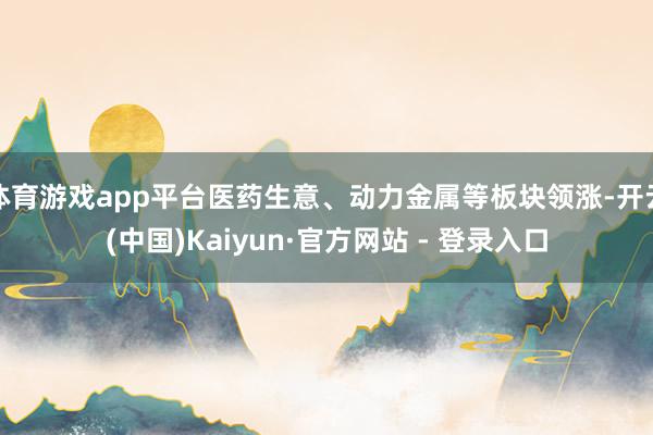 体育游戏app平台医药生意、动力金属等板块领涨-开云(中国)Kaiyun·官方网站 - 登录入口
