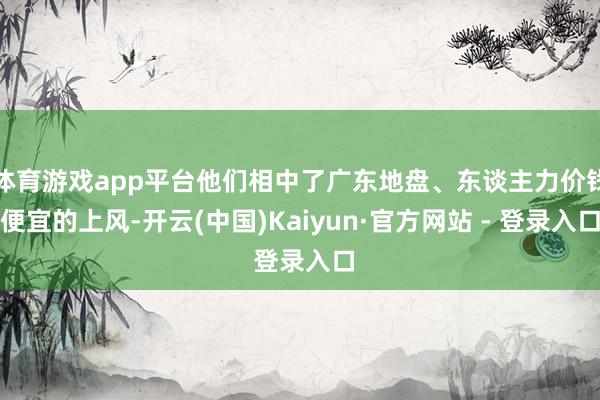体育游戏app平台他们相中了广东地盘、东谈主力价钱便宜的上风-开云(中国)Kaiyun·官方网站 - 登录入口