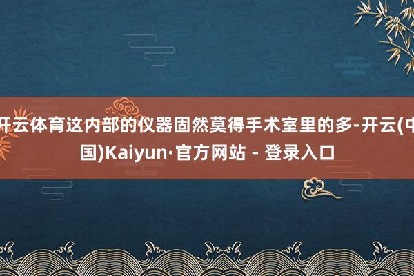 开云体育这内部的仪器固然莫得手术室里的多-开云(中国)Kaiyun·官方网站 - 登录入口