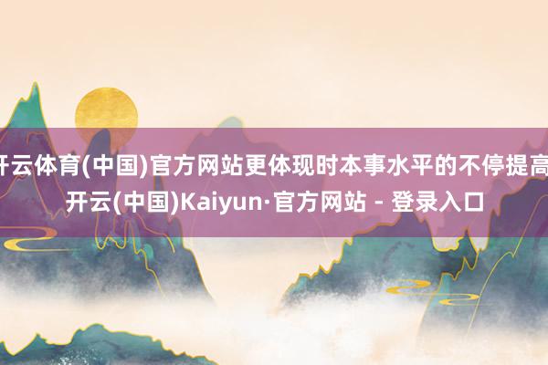 开云体育(中国)官方网站更体现时本事水平的不停提高-开云(中国)Kaiyun·官方网站 - 登录入口