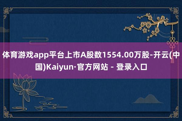 体育游戏app平台上市A股数1554.00万股-开云(中国)Kaiyun·官方网站 - 登录入口