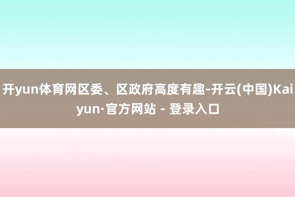 开yun体育网区委、区政府高度有趣-开云(中国)Kaiyun·官方网站 - 登录入口