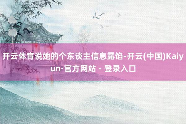 开云体育说她的个东谈主信息露馅-开云(中国)Kaiyun·官方网站 - 登录入口
