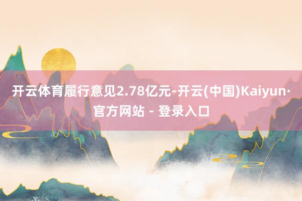 开云体育履行意见2.78亿元-开云(中国)Kaiyun·官方网站 - 登录入口