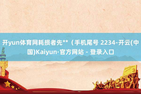 开yun体育网耗损者先**（手机尾号 2234-开云(中国)Kaiyun·官方网站 - 登录入口