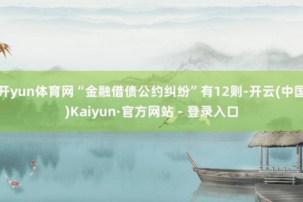 开yun体育网“金融借债公约纠纷”有12则-开云(中国)Kaiyun·官方网站 - 登录入口