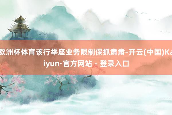 欧洲杯体育该行举座业务限制保抓肃肃-开云(中国)Kaiyun·官方网站 - 登录入口