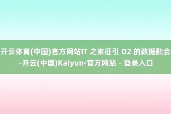 开云体育(中国)官方网站IT 之家征引 O2 的数据融会-开云(中国)Kaiyun·官方网站 - 登录入口