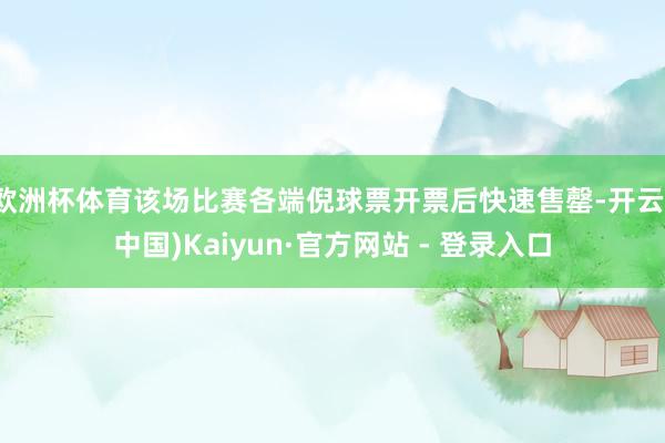 欧洲杯体育该场比赛各端倪球票开票后快速售罄-开云(中国)Kaiyun·官方网站 - 登录入口