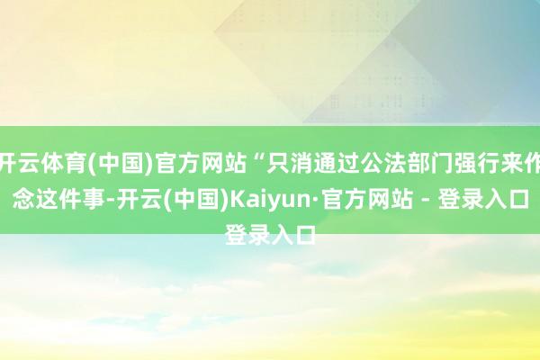 开云体育(中国)官方网站“只消通过公法部门强行来作念这件事-开云(中国)Kaiyun·官方网站 - 登录入口