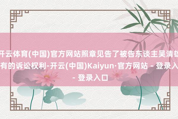 开云体育(中国)官方网站照章见告了被告东谈主吴清雄享有的诉讼权利-开云(中国)Kaiyun·官方网站 - 登录入口