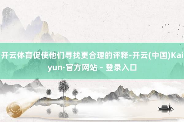 开云体育促使他们寻找更合理的评释-开云(中国)Kaiyun·官方网站 - 登录入口