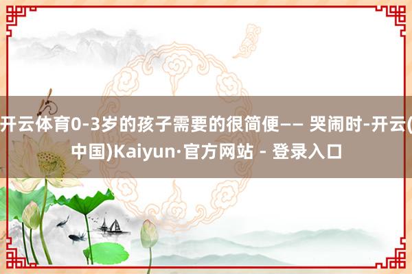 开云体育0-3岁的孩子需要的很简便—— 哭闹时-开云(中国)Kaiyun·官方网站 - 登录入口