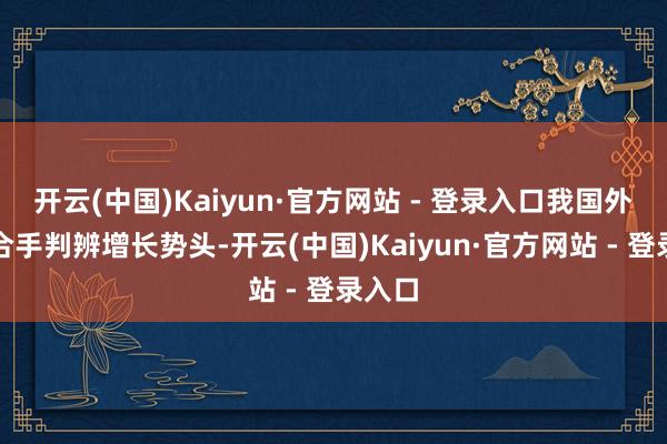 开云(中国)Kaiyun·官方网站 - 登录入口我国外贸保合手判辨增长势头-开云(中国)Kaiyun·官方网站 - 登录入口