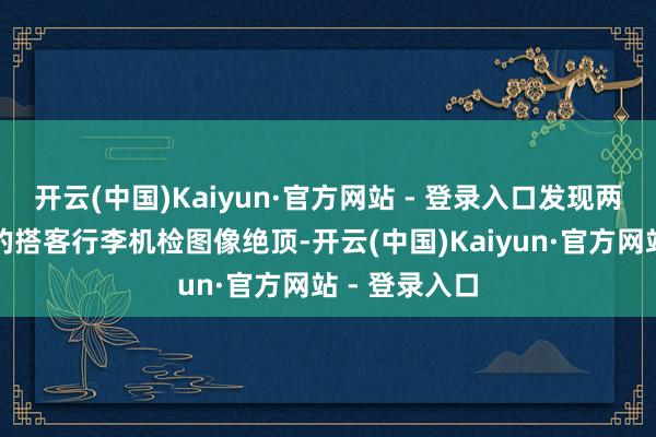 开云(中国)Kaiyun·官方网站 - 登录入口发现两名联合同业的搭客行李机检图像绝顶-开云(中国)Kaiyun·官方网站 - 登录入口