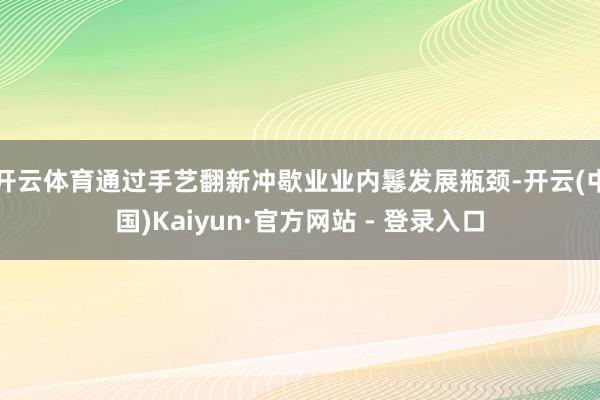 开云体育通过手艺翻新冲歇业业内鬈发展瓶颈-开云(中国)Kaiyun·官方网站 - 登录入口