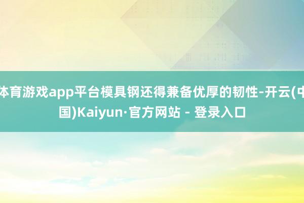 体育游戏app平台模具钢还得兼备优厚的韧性-开云(中国)Kaiyun·官方网站 - 登录入口