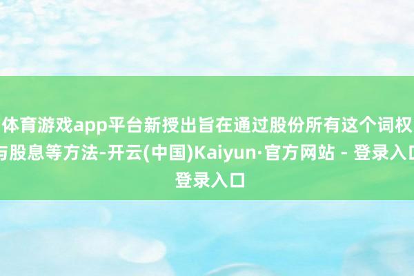 体育游戏app平台　　新授出旨在通过股份所有这个词权与股息等方法-开云(中国)Kaiyun·官方网站 - 登录入口