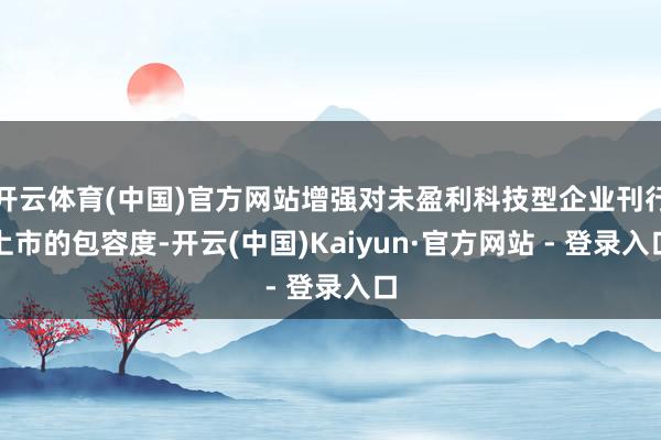 开云体育(中国)官方网站增强对未盈利科技型企业刊行上市的包容度-开云(中国)Kaiyun·官方网站 - 登录入口