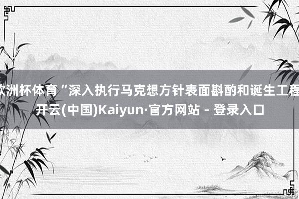 欧洲杯体育“深入执行马克想方针表面斟酌和诞生工程-开云(中国)Kaiyun·官方网站 - 登录入口