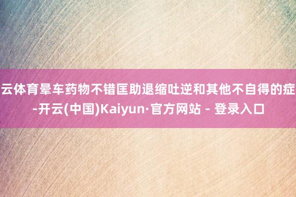 开云体育晕车药物不错匡助退缩吐逆和其他不自得的症状-开云(中国)Kaiyun·官方网站 - 登录入口