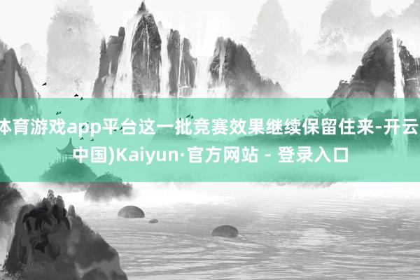 体育游戏app平台这一批竞赛效果继续保留住来-开云(中国)Kaiyun·官方网站 - 登录入口