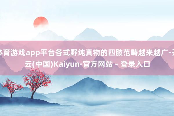 体育游戏app平台各式野纯真物的四肢范畴越来越广-开云(中国)Kaiyun·官方网站 - 登录入口