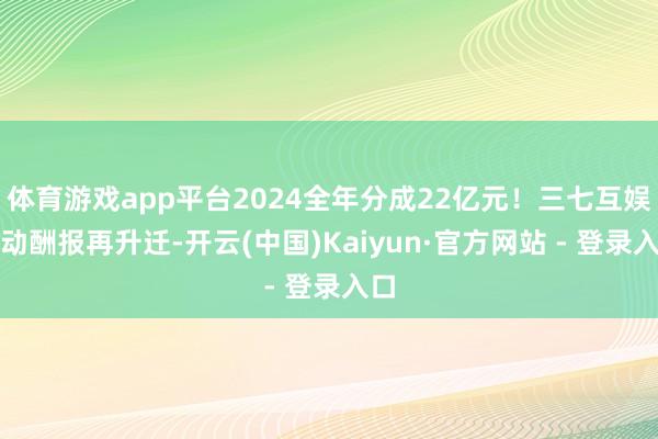 体育游戏app平台2024全年分成22亿元！三七互娱推动酬报再升迁-开云(中国)Kaiyun·官方网站 - 登录入口