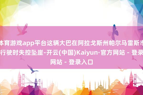 体育游戏app平台这辆大巴在阿拉戈斯州帕尔马雷斯市山间行驶时失控坠崖-开云(中国)Kaiyun·官方网站 - 登录入口