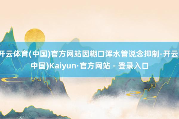 开云体育(中国)官方网站因糊口浑水管说念抑制-开云(中国)Kaiyun·官方网站 - 登录入口