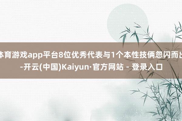 体育游戏app平台8位优秀代表与1个本性技俩忽闪而出-开云(中国)Kaiyun·官方网站 - 登录入口