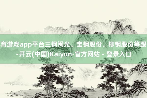 体育游戏app平台三钢闽光、宝钢股份、柳钢股份等跟涨-开云(中国)Kaiyun·官方网站 - 登录入口