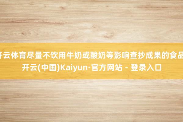 开云体育尽量不饮用牛奶或酸奶等影响查抄成果的食品-开云(中国)Kaiyun·官方网站 - 登录入口